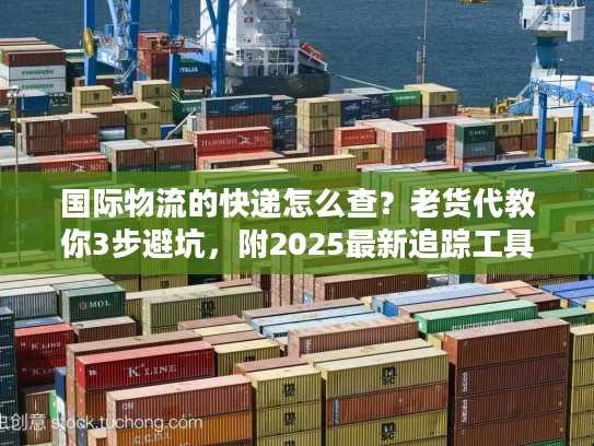 国际物流的快递怎么查？老货代教你3步避坑，附2025最新追踪工具清单