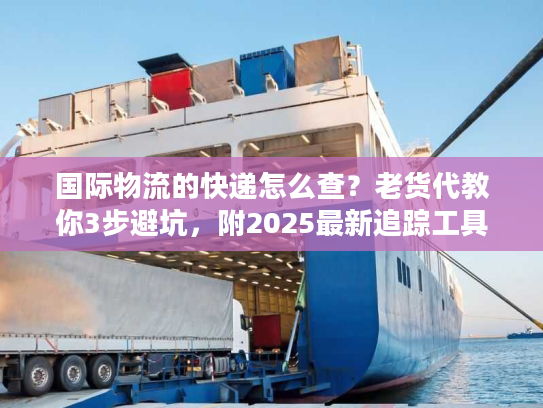 国际物流的快递怎么查？老货代教你3步避坑，附2025最新追踪工具清单