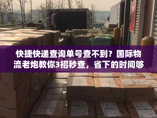 快捷快递查询单号查不到？国际物流老炮教你3招秒查，省下的时间够发5票货