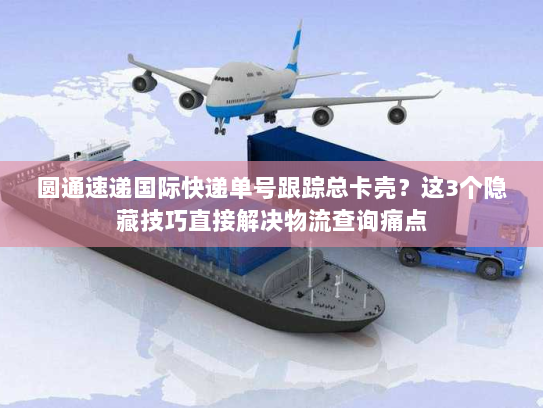 圆通速递国际快递单号跟踪总卡壳？这3个隐藏技巧直接解决物流查询痛点