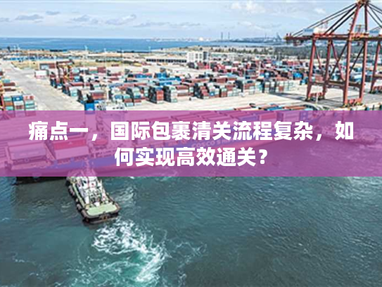 痛点一，国际包裹清关流程复杂，如何实现高效通关？