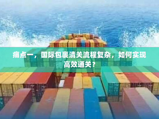 痛点一，国际包裹清关流程复杂，如何实现高效通关？