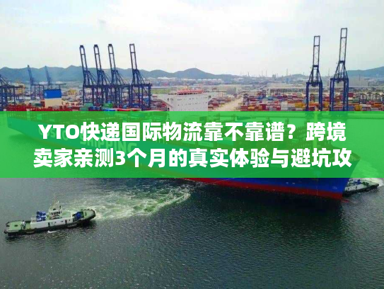 YTO快递国际物流靠不靠谱？跨境卖家亲测3个月的真实体验与避坑攻略