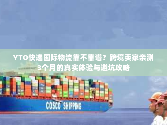 YTO快递国际物流靠不靠谱？跨境卖家亲测3个月的真实体验与避坑攻略
