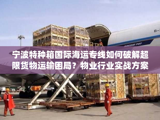 宁波特种箱国际海运专线如何破解超限货物运输困局？物业行业实战方案揭秘