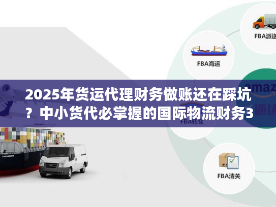 2025年货运代理财务做账还在踩坑?中小货代必掌握的国际物流财务3大核心策略 2025年货运代理财务做账还在踩坑?中小货代必掌握的国际物流财务3大核心策略
