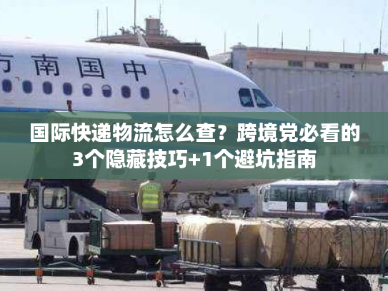 国际快递物流怎么查?跨境党必看的3个隐藏技巧+1个避坑指南 国际快递物流怎么查?跨境党必看的3个隐藏技巧+1个避坑指南