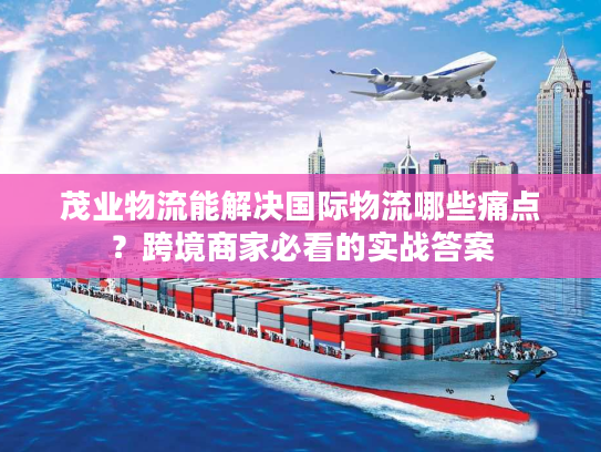 茂业物流能解决国际物流哪些痛点？跨境商家必看的实战答案