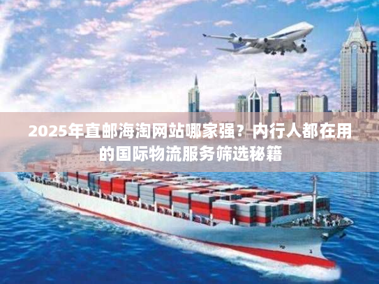 2025年直邮海淘网站哪家强？内行人都在用的国际物流服务筛选秘籍