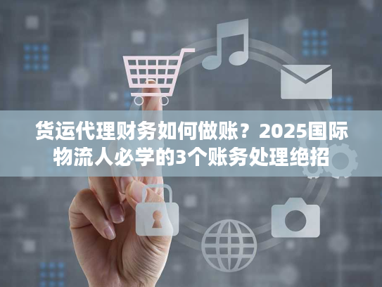 货运代理财务如何做账？2025国际物流人必学的3个账务处理绝招