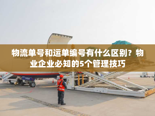 物流单号和运单编号有什么区别？物业企业必知的5个管理技巧