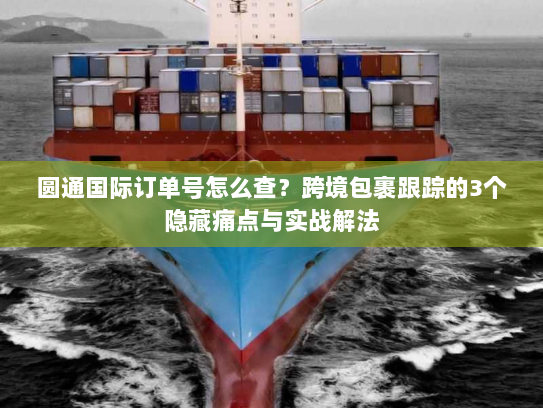 圆通国际订单号怎么查？跨境包裹跟踪的3个隐藏痛点与实战解法