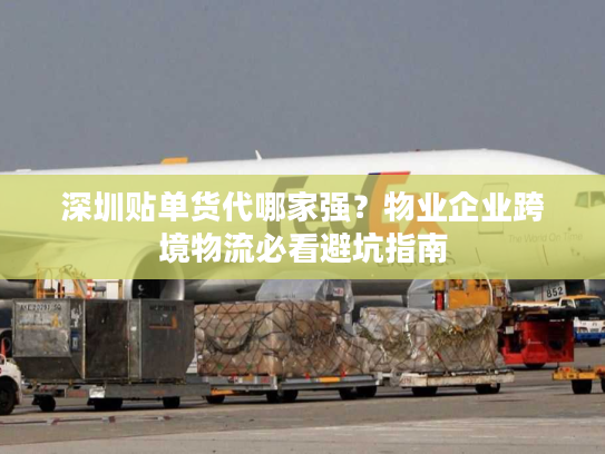 深圳贴单货代哪家强？物业企业跨境物流必看避坑指南