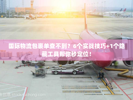 国际物流包裹单查不到？6个实战技巧+1个隐藏工具帮你秒定位！