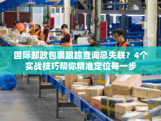 国际邮政包裹跟踪查询总失联？4个实战技巧帮你精准定位每一步