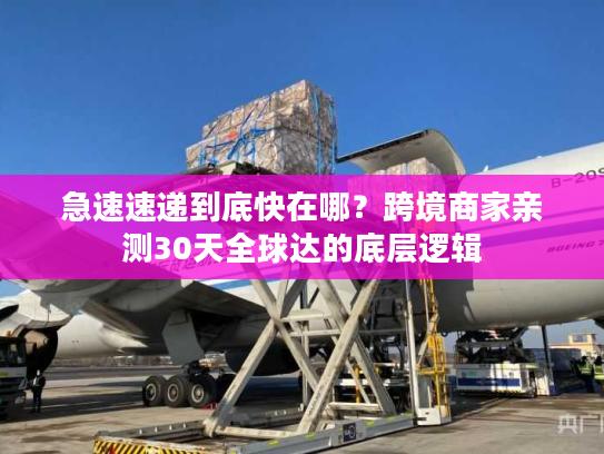 急速速递到底快在哪？跨境商家亲测30天全球达的底层逻辑