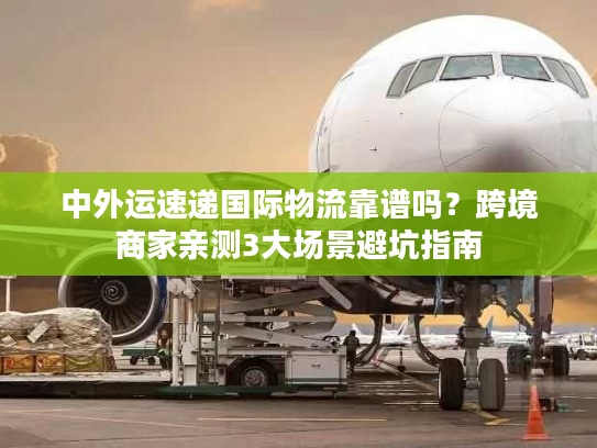 中外运速递国际物流靠谱吗?跨境商家亲测3大场景避坑指南 中外运速递国际物流靠谱吗?跨境商家亲测3大场景避坑指南