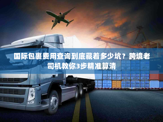 国际包裹费用查询到底藏着多少坑？跨境老司机教你3步精准算清