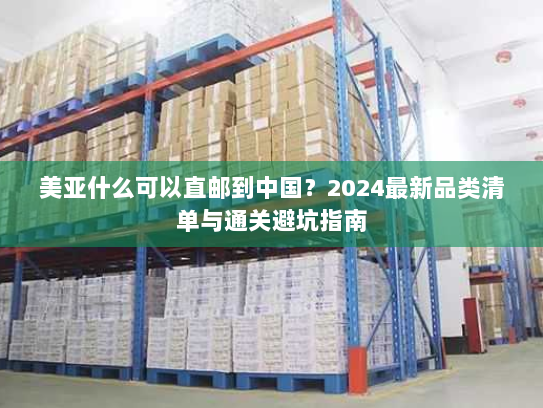 美亚什么可以直邮到中国？2024最新品类清单与通关避坑指南