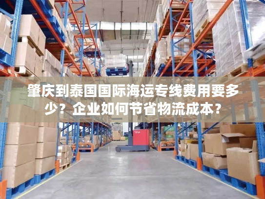 肇庆到泰国国际海运专线费用要多少？企业如何节省物流成本？