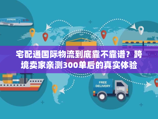 宅配通国际物流到底靠不靠谱？跨境卖家亲测300单后的真实体验