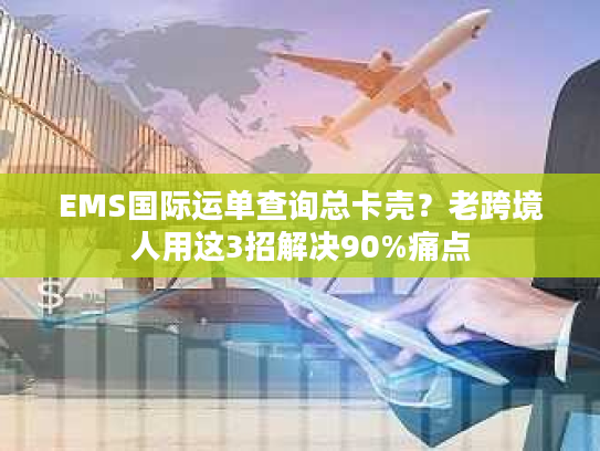 EMS国际运单查询总卡壳？老跨境人用这3招解决90%痛点