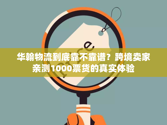 华翰物流到底靠不靠谱？跨境卖家亲测1000票货的真实体验