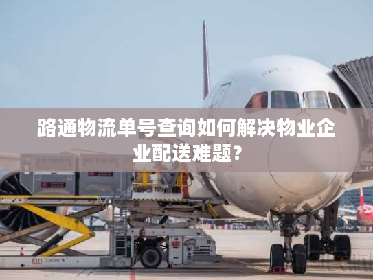 路通物流单号查询如何解决物业企业配送难题？
