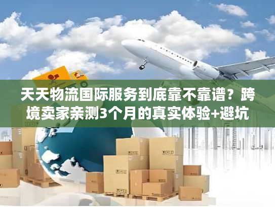天天物流国际服务到底靠不靠谱？跨境卖家亲测3个月的真实体验+避坑指南