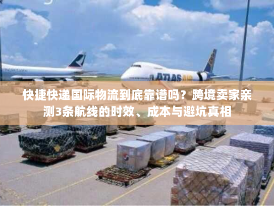 快捷快递国际物流到底靠谱吗？跨境卖家亲测3条航线的时效、成本与避坑真相