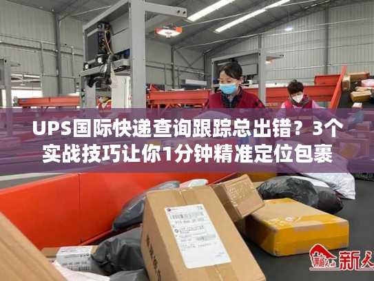UPS国际快递查询跟踪总出错？3个实战技巧让你1分钟精准定位包裹