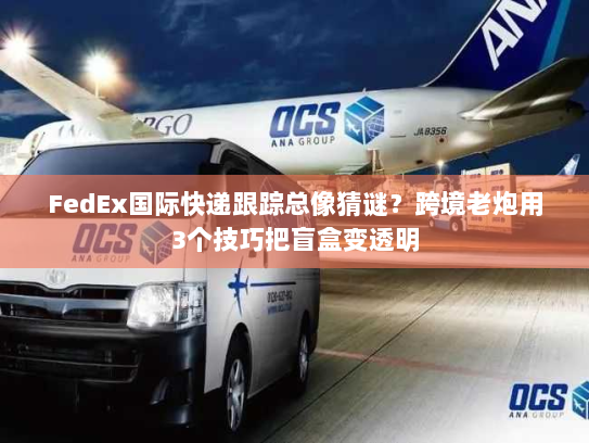 FedEx国际快递跟踪总像猜谜？跨境老炮用3个技巧把盲盒变透明