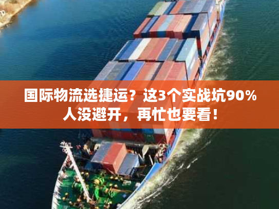 国际物流选捷运？这3个实战坑90%人没避开，再忙也要看！