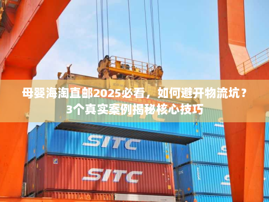 母婴海淘直邮2025必看，如何避开物流坑？3个真实案例揭秘核心技巧