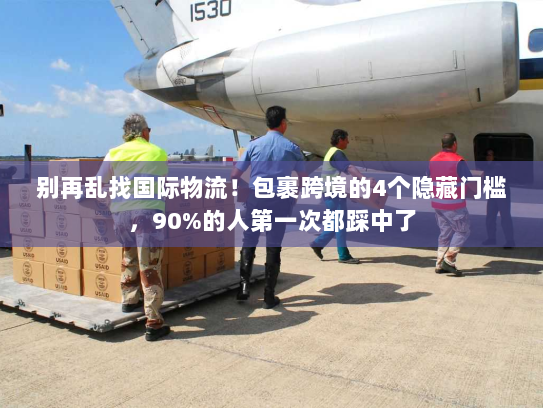 别再乱找国际物流！包裹跨境的4个隐藏门槛，90%的人第一次都踩中了