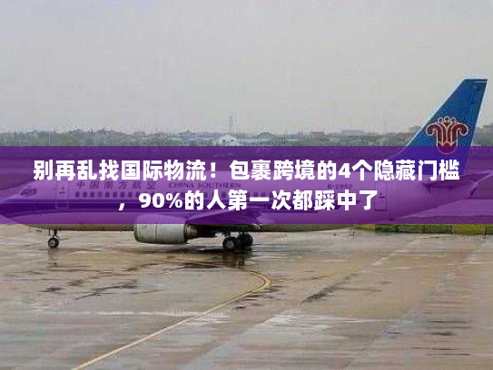 别再乱找国际物流！包裹跨境的4个隐藏门槛，90%的人第一次都踩中了