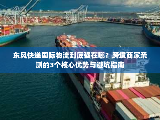 东风快递国际物流到底强在哪？跨境商家亲测的3个核心优势与避坑指南