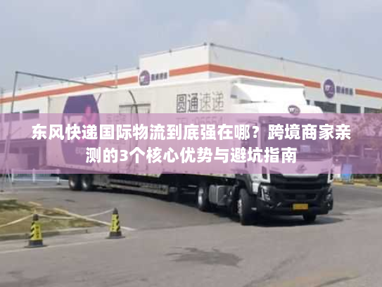 东风快递国际物流到底强在哪？跨境商家亲测的3个核心优势与避坑指南
