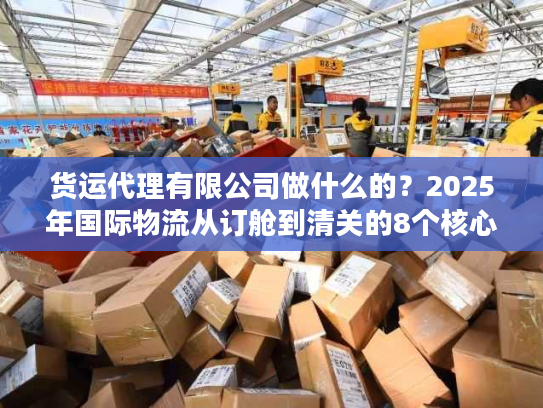 货运代理有限公司做什么的？2025年国际物流从订舱到清关的8个核心服务揭秘