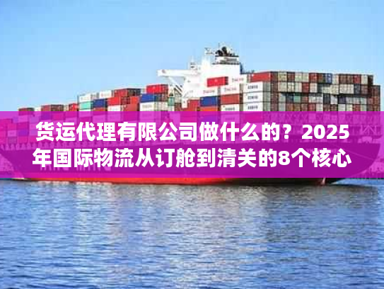货运代理有限公司做什么的？2025年国际物流从订舱到清关的8个核心服务揭秘