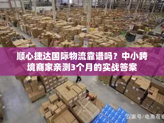 顺心捷达国际物流靠谱吗？中小跨境商家亲测3个月的实战答案