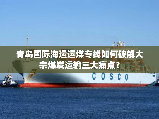 青岛国际海运运煤专线如何破解大宗煤炭运输三大痛点？