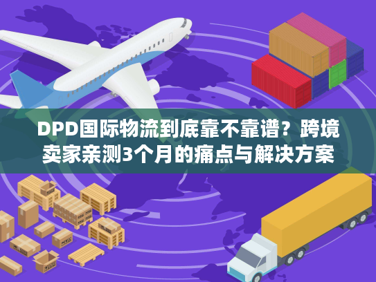 DPD国际物流到底靠不靠谱？跨境卖家亲测3个月的痛点与解决方案
