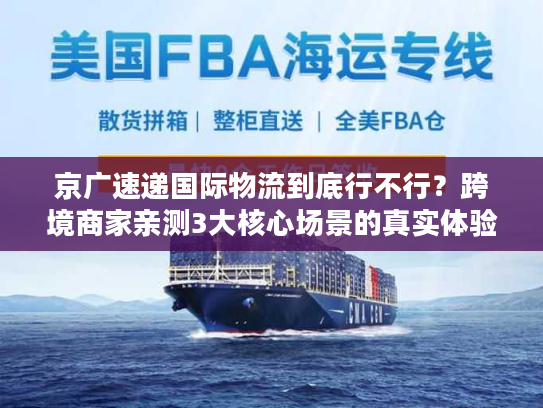 京广速递国际物流到底行不行？跨境商家亲测3大核心场景的真实体验