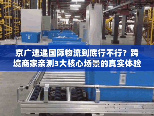 京广速递国际物流到底行不行？跨境商家亲测3大核心场景的真实体验