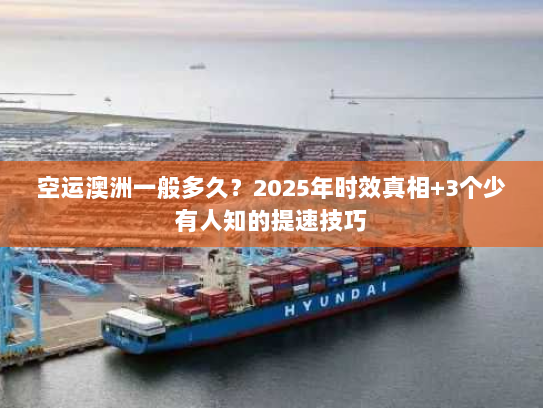 空运澳洲一般多久？2025年时效真相+3个少有人知的提速技巧