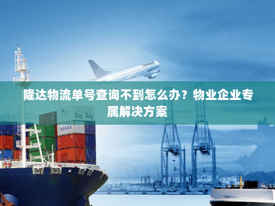 隆达物流单号查询不到怎么办？物业企业专属解决方案