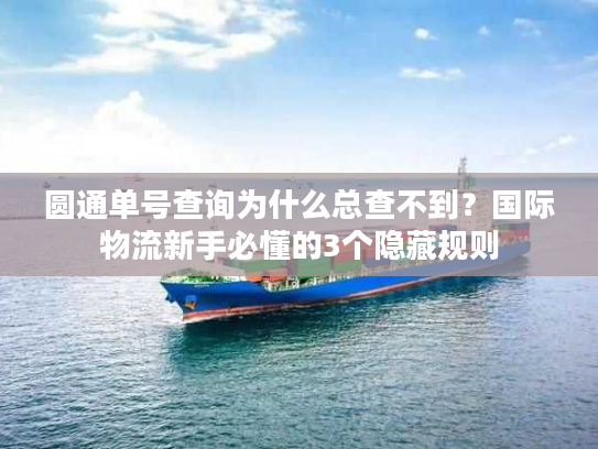 圆通单号查询为什么总查不到？国际物流新手必懂的3个隐藏规则
