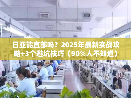 日亚能直邮吗？2025年最新实战攻略+3个避坑技巧（90%人不知道）