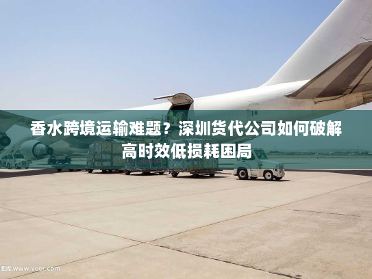 香水跨境运输难题？深圳货代公司如何破解高时效低损耗困局
